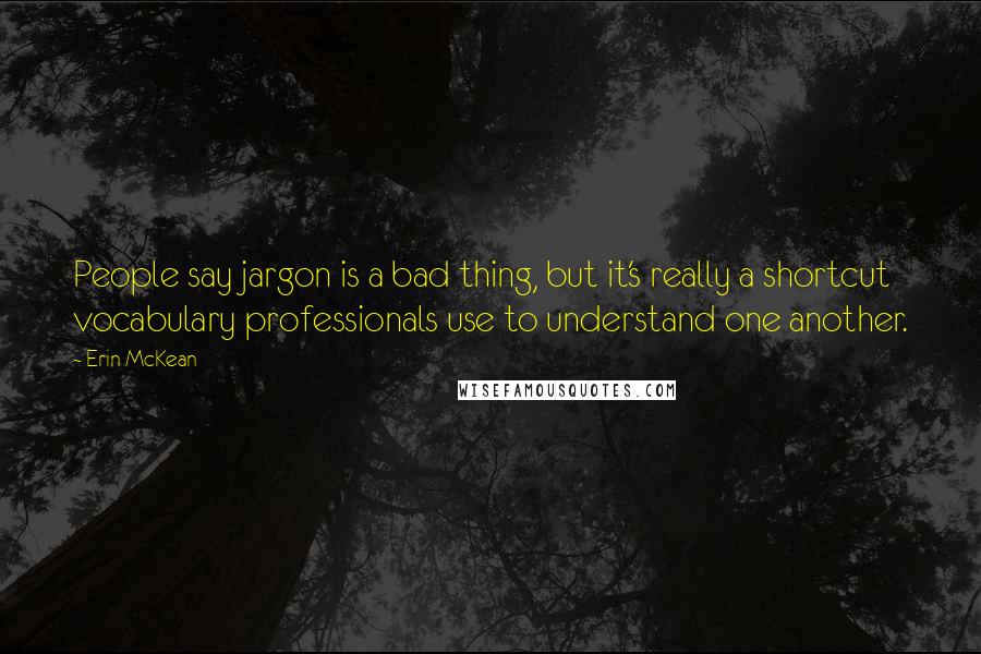 Erin McKean Quotes: People say jargon is a bad thing, but it's really a shortcut vocabulary professionals use to understand one another.