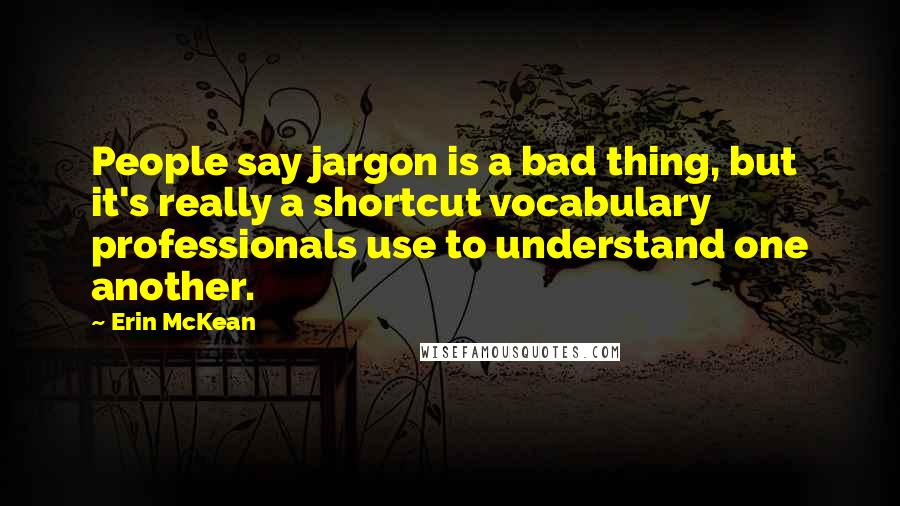 Erin McKean Quotes: People say jargon is a bad thing, but it's really a shortcut vocabulary professionals use to understand one another.