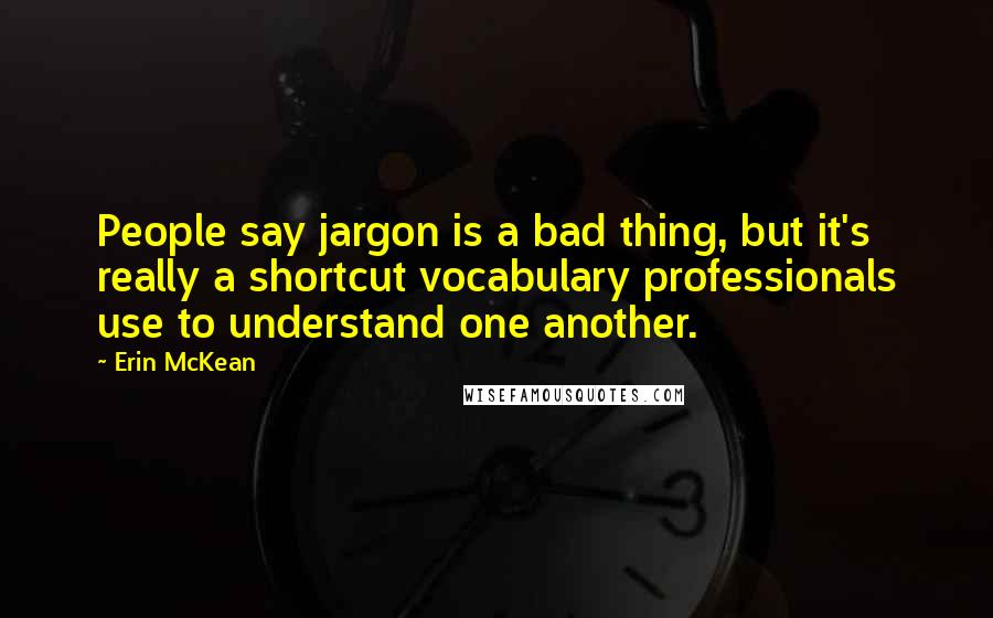 Erin McKean Quotes: People say jargon is a bad thing, but it's really a shortcut vocabulary professionals use to understand one another.