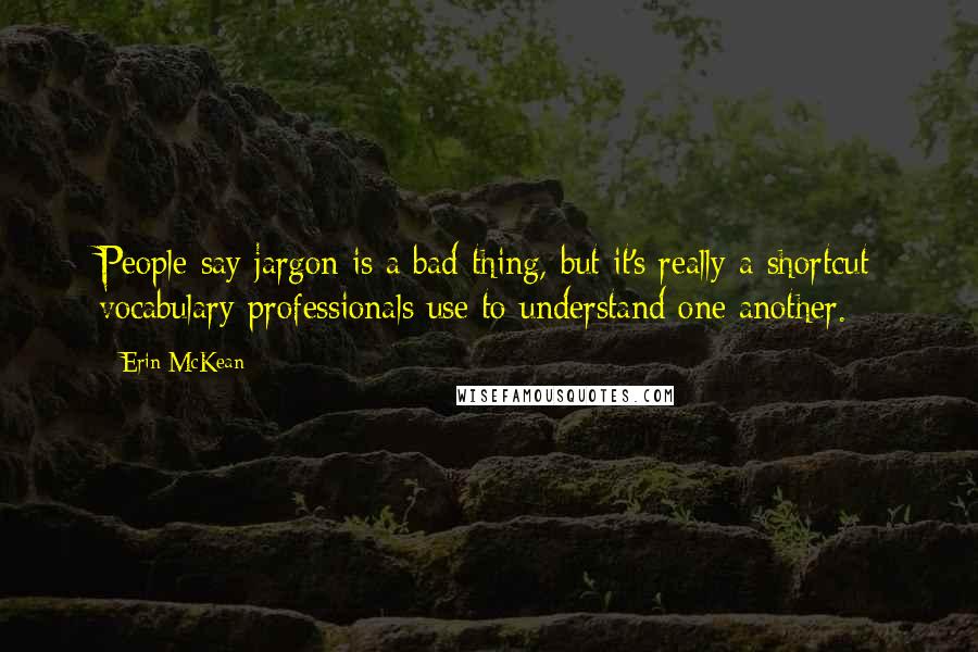 Erin McKean Quotes: People say jargon is a bad thing, but it's really a shortcut vocabulary professionals use to understand one another.