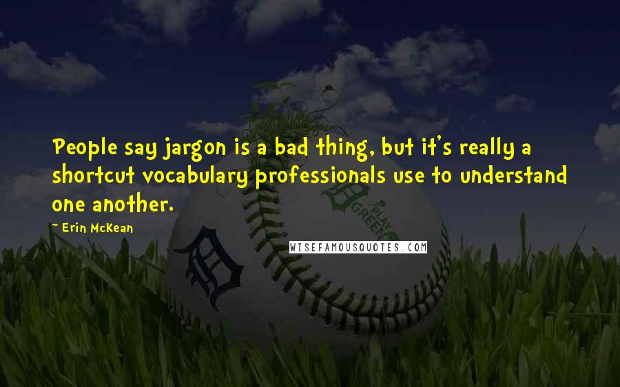 Erin McKean Quotes: People say jargon is a bad thing, but it's really a shortcut vocabulary professionals use to understand one another.