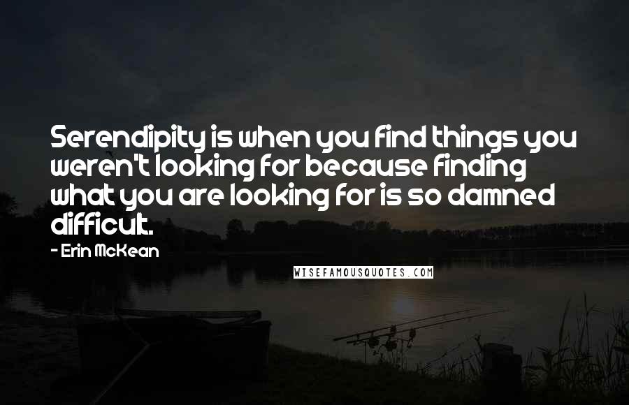 Erin McKean Quotes: Serendipity is when you find things you weren't looking for because finding what you are looking for is so damned difficult.