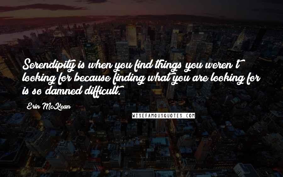 Erin McKean Quotes: Serendipity is when you find things you weren't looking for because finding what you are looking for is so damned difficult.