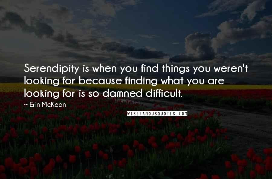 Erin McKean Quotes: Serendipity is when you find things you weren't looking for because finding what you are looking for is so damned difficult.