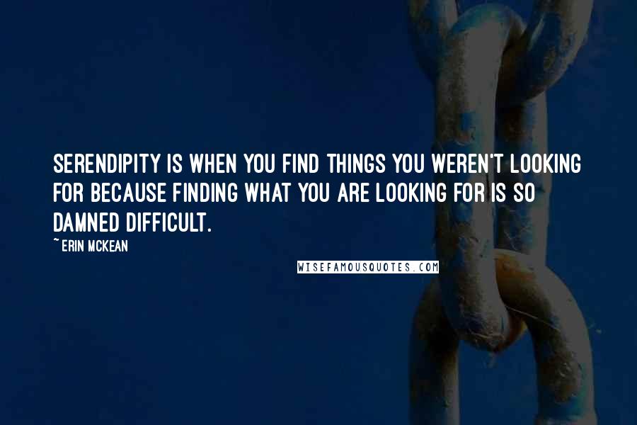 Erin McKean Quotes: Serendipity is when you find things you weren't looking for because finding what you are looking for is so damned difficult.