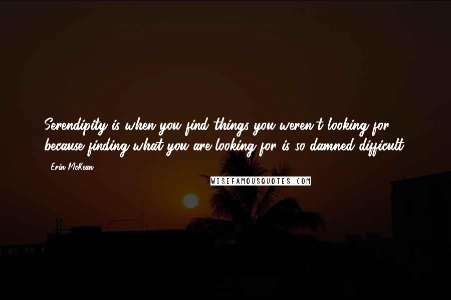 Erin McKean Quotes: Serendipity is when you find things you weren't looking for because finding what you are looking for is so damned difficult.