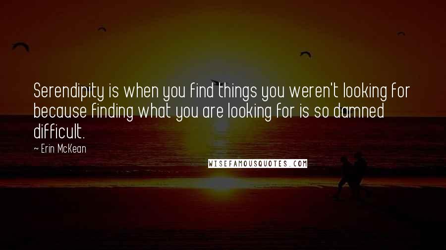 Erin McKean Quotes: Serendipity is when you find things you weren't looking for because finding what you are looking for is so damned difficult.