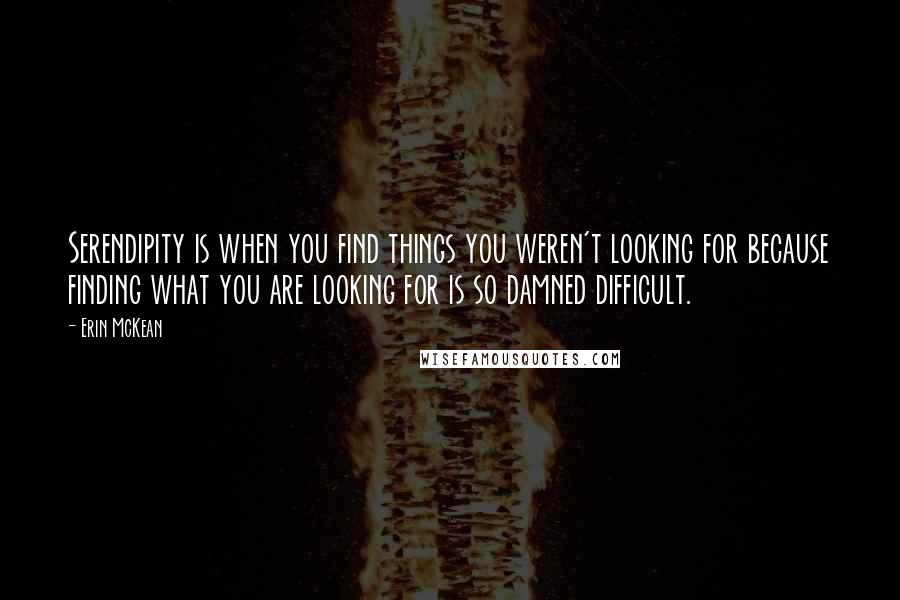 Erin McKean Quotes: Serendipity is when you find things you weren't looking for because finding what you are looking for is so damned difficult.