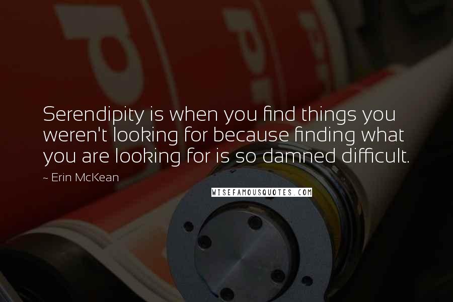 Erin McKean Quotes: Serendipity is when you find things you weren't looking for because finding what you are looking for is so damned difficult.