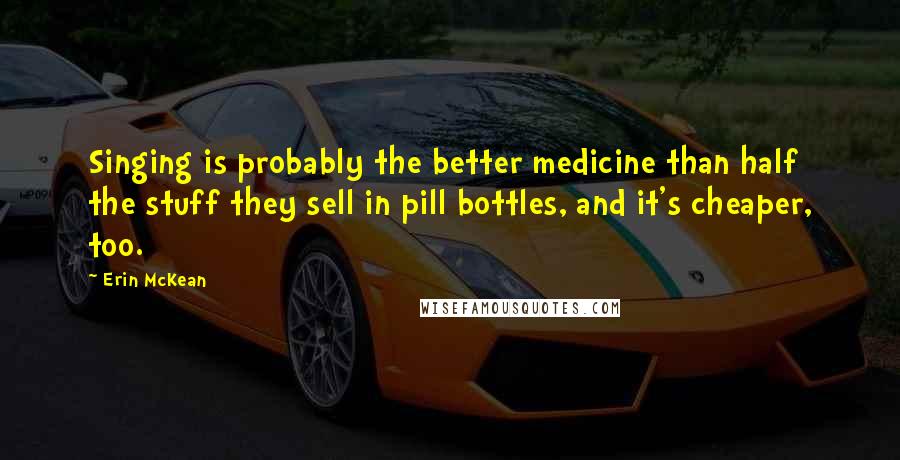 Erin McKean Quotes: Singing is probably the better medicine than half the stuff they sell in pill bottles, and it's cheaper, too.