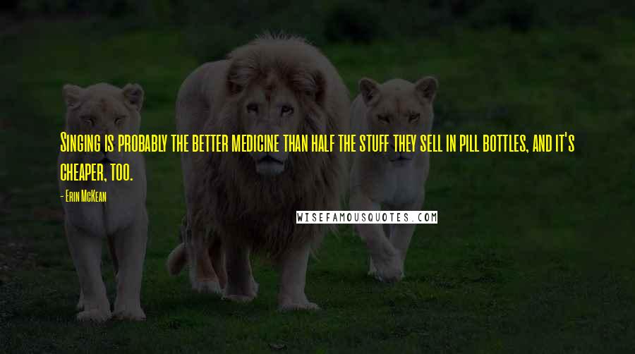 Erin McKean Quotes: Singing is probably the better medicine than half the stuff they sell in pill bottles, and it's cheaper, too.