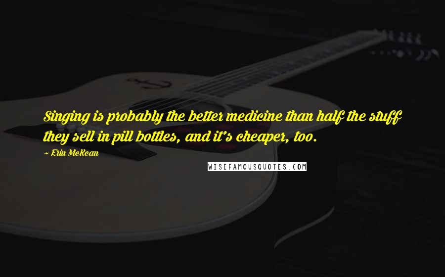 Erin McKean Quotes: Singing is probably the better medicine than half the stuff they sell in pill bottles, and it's cheaper, too.