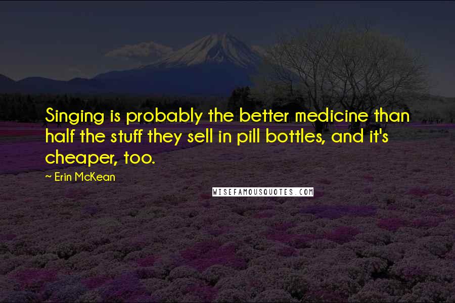 Erin McKean Quotes: Singing is probably the better medicine than half the stuff they sell in pill bottles, and it's cheaper, too.