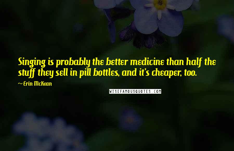 Erin McKean Quotes: Singing is probably the better medicine than half the stuff they sell in pill bottles, and it's cheaper, too.