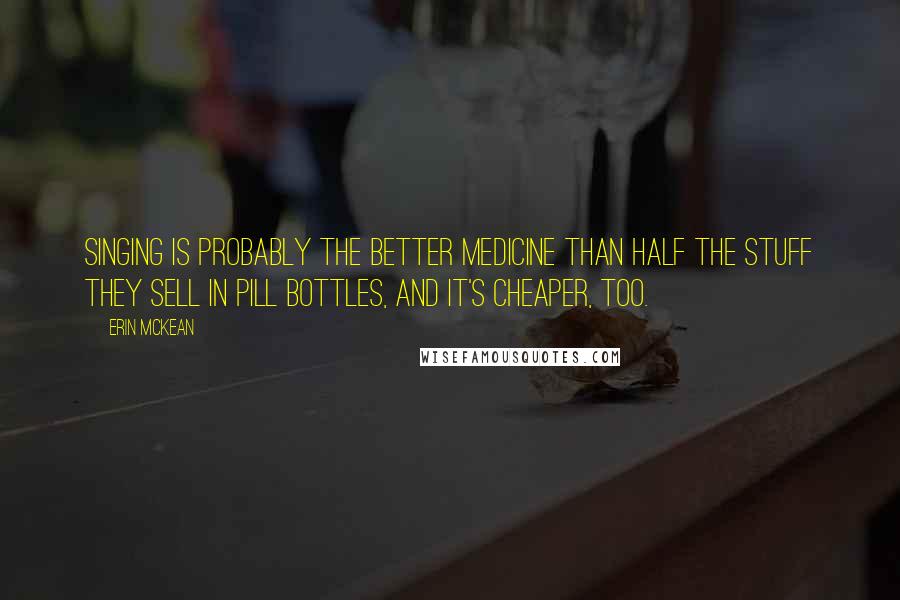 Erin McKean Quotes: Singing is probably the better medicine than half the stuff they sell in pill bottles, and it's cheaper, too.