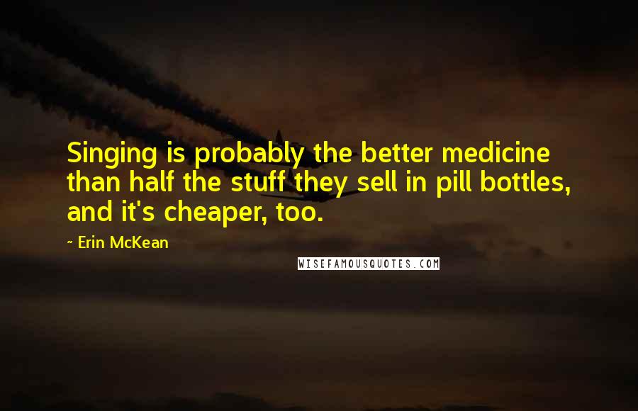 Erin McKean Quotes: Singing is probably the better medicine than half the stuff they sell in pill bottles, and it's cheaper, too.