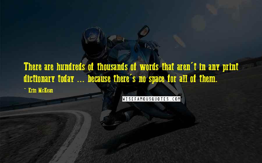 Erin McKean Quotes: There are hundreds of thousands of words that aren't in any print dictionary today ... because there's no space for all of them.