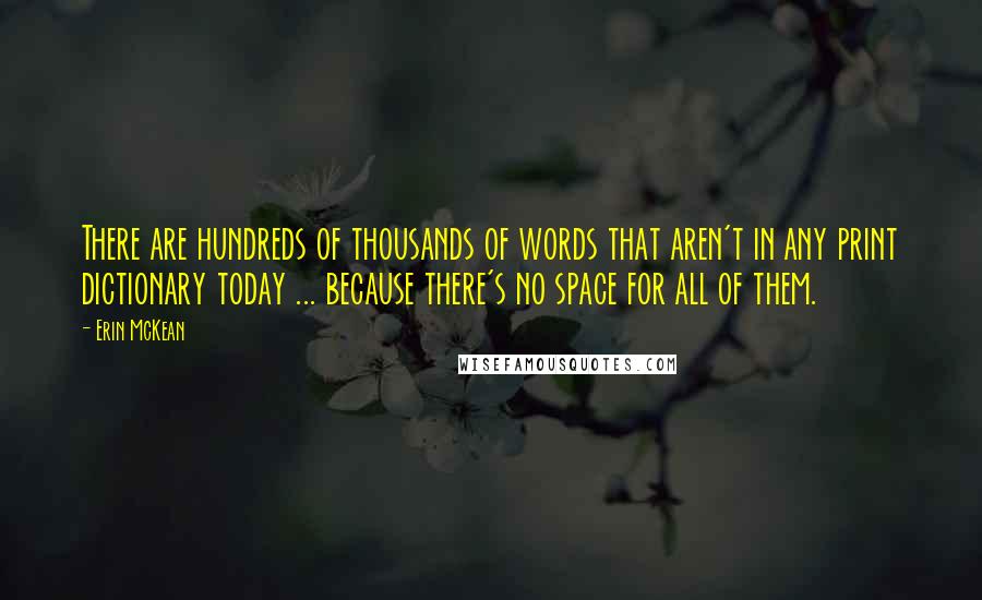 Erin McKean Quotes: There are hundreds of thousands of words that aren't in any print dictionary today ... because there's no space for all of them.