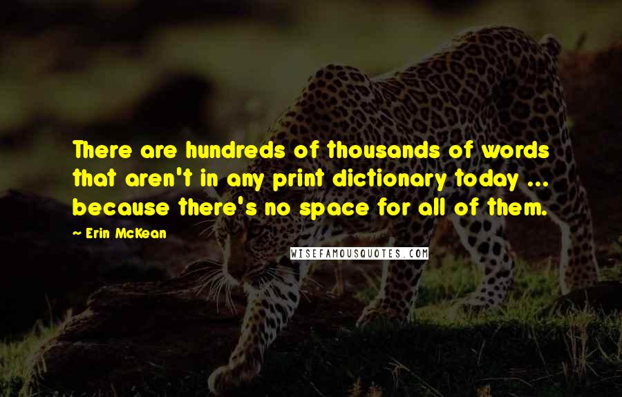 Erin McKean Quotes: There are hundreds of thousands of words that aren't in any print dictionary today ... because there's no space for all of them.