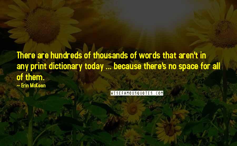 Erin McKean Quotes: There are hundreds of thousands of words that aren't in any print dictionary today ... because there's no space for all of them.