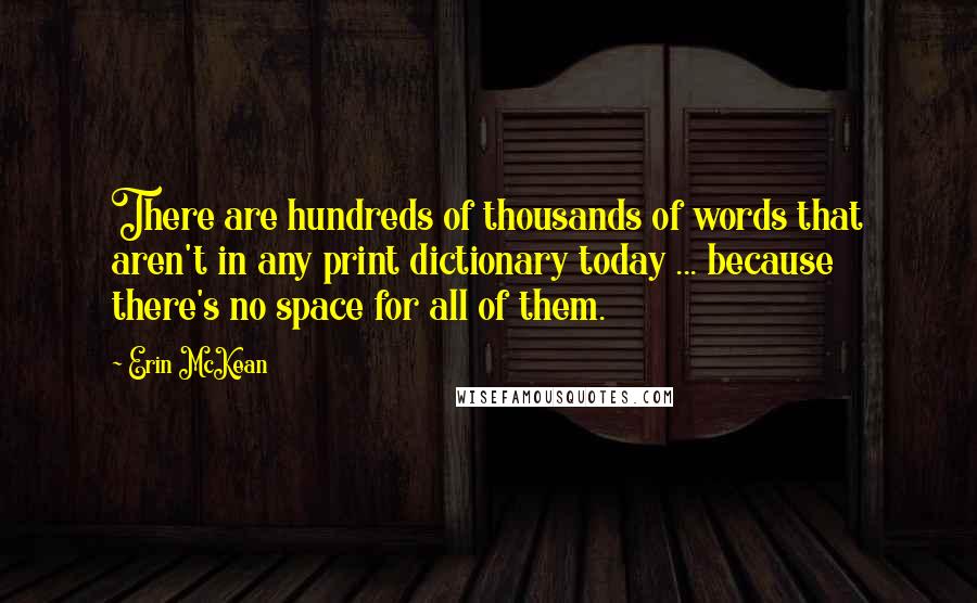 Erin McKean Quotes: There are hundreds of thousands of words that aren't in any print dictionary today ... because there's no space for all of them.