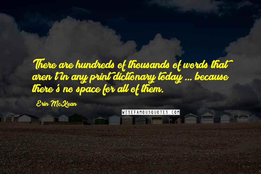 Erin McKean Quotes: There are hundreds of thousands of words that aren't in any print dictionary today ... because there's no space for all of them.