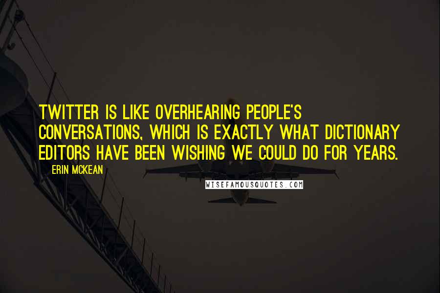 Erin McKean Quotes: Twitter is like overhearing people's conversations, which is exactly what dictionary editors have been wishing we could do for years.