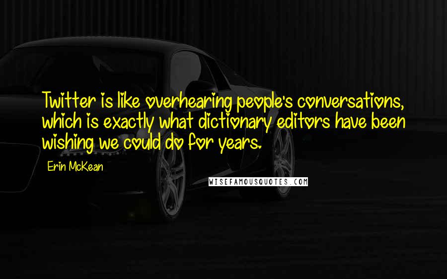 Erin McKean Quotes: Twitter is like overhearing people's conversations, which is exactly what dictionary editors have been wishing we could do for years.