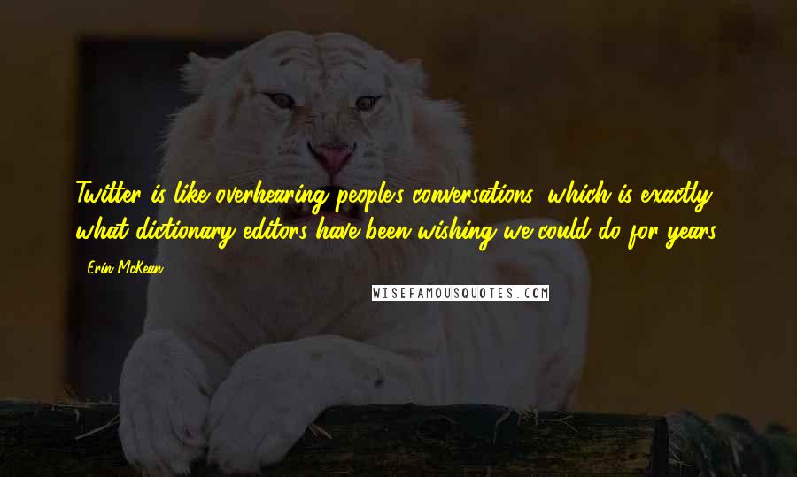 Erin McKean Quotes: Twitter is like overhearing people's conversations, which is exactly what dictionary editors have been wishing we could do for years.