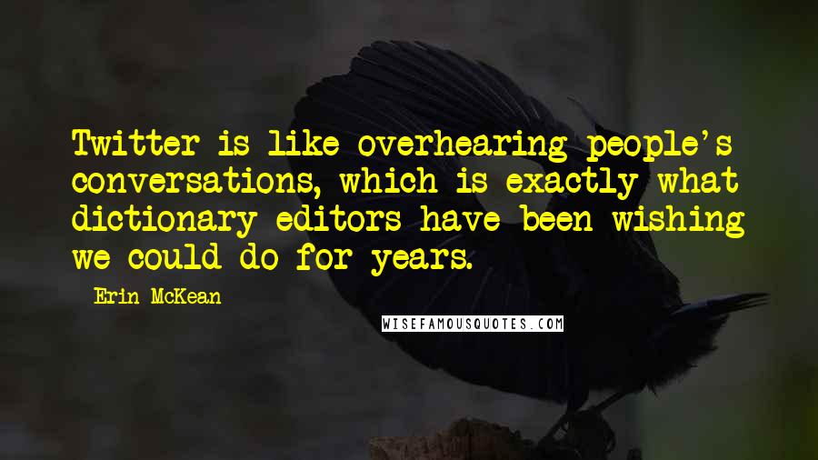 Erin McKean Quotes: Twitter is like overhearing people's conversations, which is exactly what dictionary editors have been wishing we could do for years.