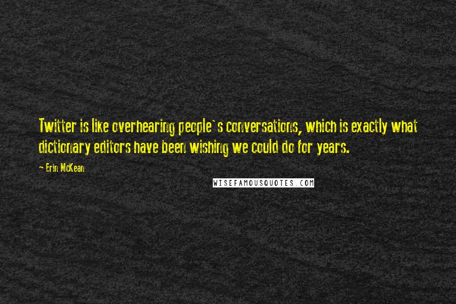 Erin McKean Quotes: Twitter is like overhearing people's conversations, which is exactly what dictionary editors have been wishing we could do for years.