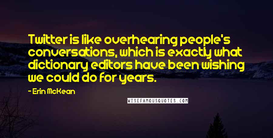 Erin McKean Quotes: Twitter is like overhearing people's conversations, which is exactly what dictionary editors have been wishing we could do for years.