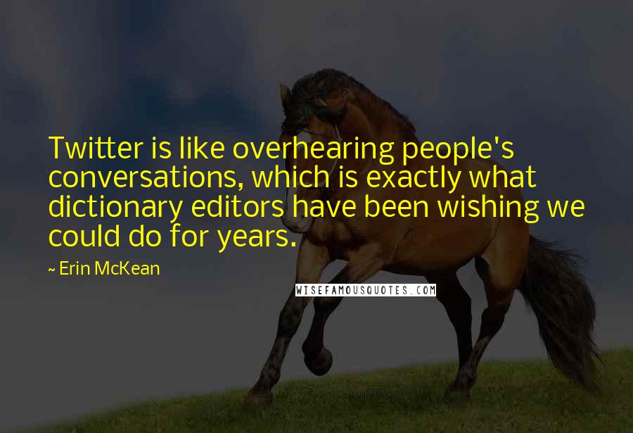 Erin McKean Quotes: Twitter is like overhearing people's conversations, which is exactly what dictionary editors have been wishing we could do for years.