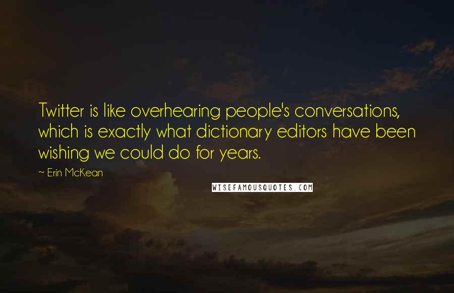 Erin McKean Quotes: Twitter is like overhearing people's conversations, which is exactly what dictionary editors have been wishing we could do for years.
