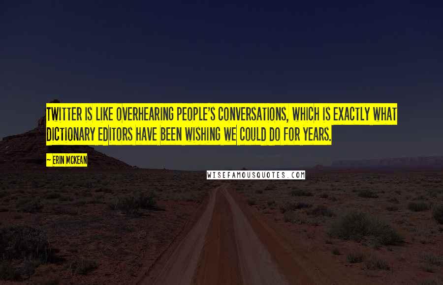 Erin McKean Quotes: Twitter is like overhearing people's conversations, which is exactly what dictionary editors have been wishing we could do for years.