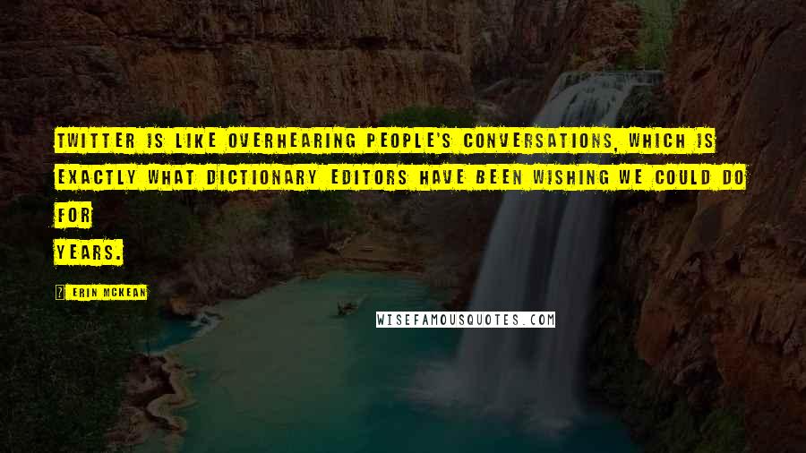 Erin McKean Quotes: Twitter is like overhearing people's conversations, which is exactly what dictionary editors have been wishing we could do for years.