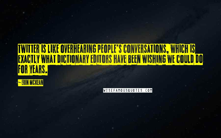 Erin McKean Quotes: Twitter is like overhearing people's conversations, which is exactly what dictionary editors have been wishing we could do for years.