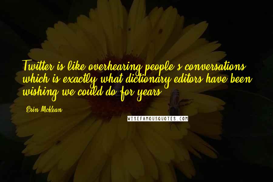 Erin McKean Quotes: Twitter is like overhearing people's conversations, which is exactly what dictionary editors have been wishing we could do for years.