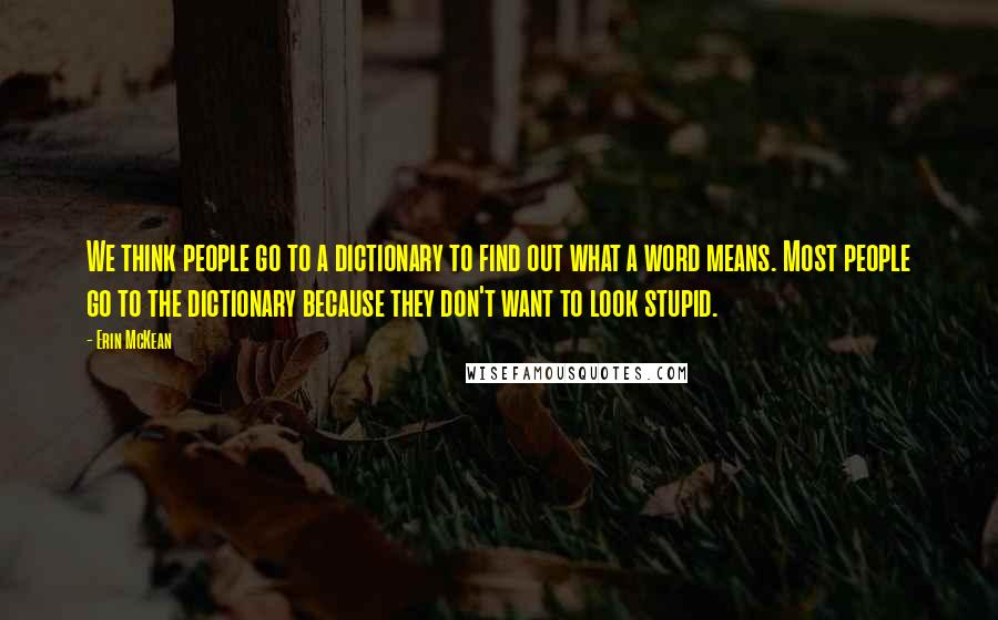 Erin McKean Quotes: We think people go to a dictionary to find out what a word means. Most people go to the dictionary because they don't want to look stupid.