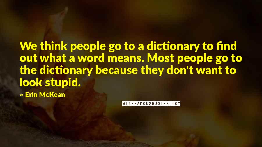 Erin McKean Quotes: We think people go to a dictionary to find out what a word means. Most people go to the dictionary because they don't want to look stupid.