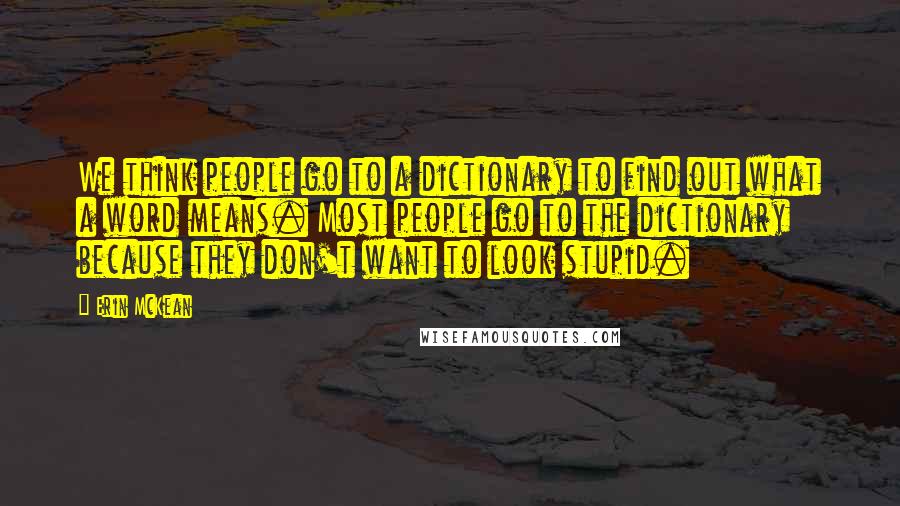 Erin McKean Quotes: We think people go to a dictionary to find out what a word means. Most people go to the dictionary because they don't want to look stupid.