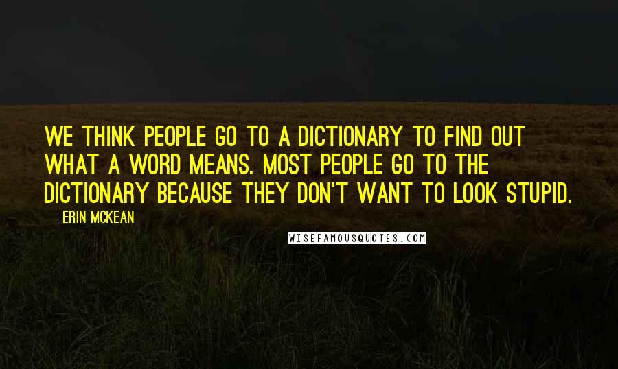 Erin McKean Quotes: We think people go to a dictionary to find out what a word means. Most people go to the dictionary because they don't want to look stupid.