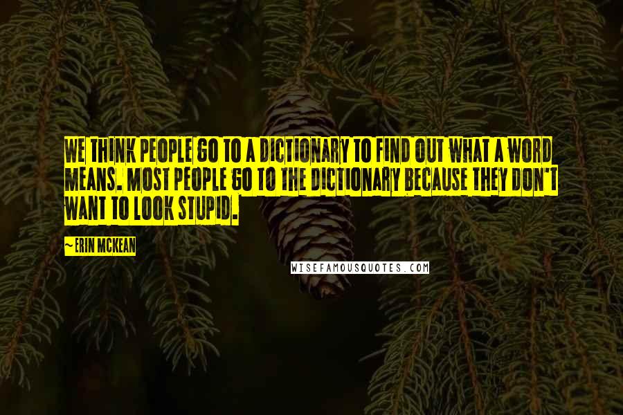 Erin McKean Quotes: We think people go to a dictionary to find out what a word means. Most people go to the dictionary because they don't want to look stupid.
