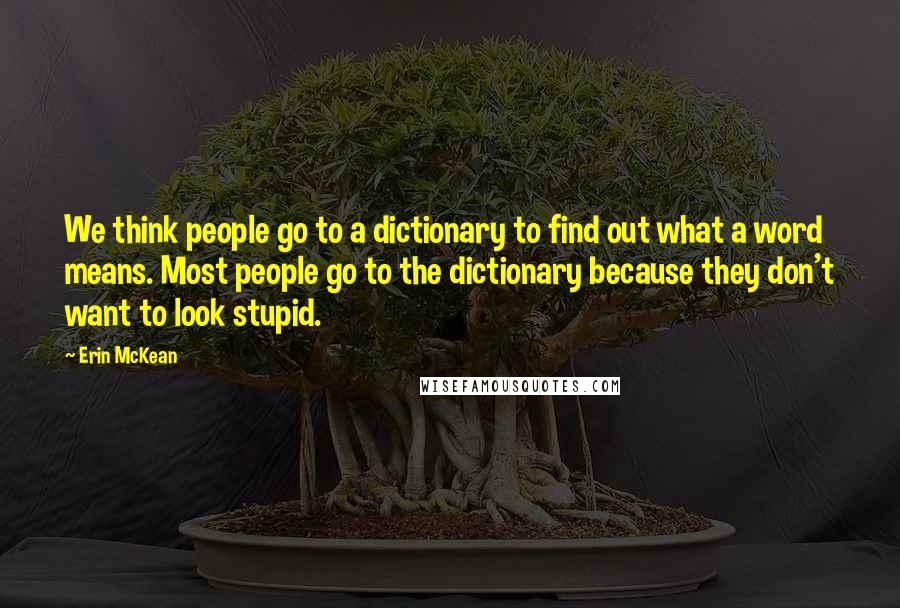Erin McKean Quotes: We think people go to a dictionary to find out what a word means. Most people go to the dictionary because they don't want to look stupid.