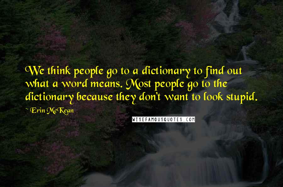 Erin McKean Quotes: We think people go to a dictionary to find out what a word means. Most people go to the dictionary because they don't want to look stupid.