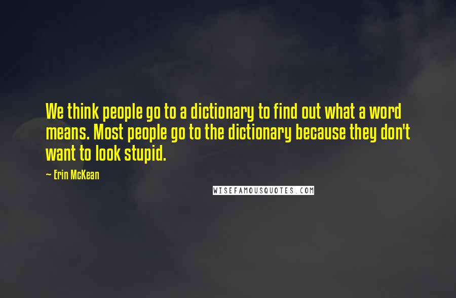 Erin McKean Quotes: We think people go to a dictionary to find out what a word means. Most people go to the dictionary because they don't want to look stupid.