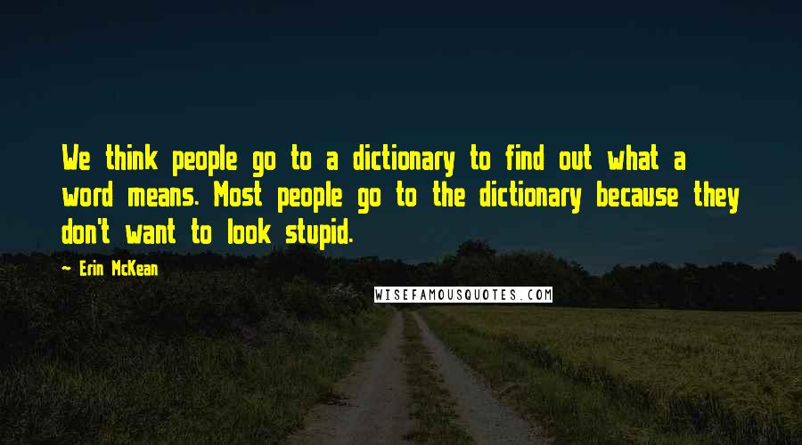 Erin McKean Quotes: We think people go to a dictionary to find out what a word means. Most people go to the dictionary because they don't want to look stupid.