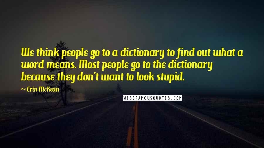 Erin McKean Quotes: We think people go to a dictionary to find out what a word means. Most people go to the dictionary because they don't want to look stupid.