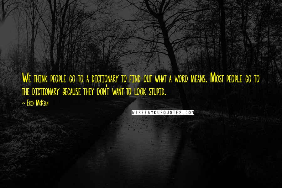 Erin McKean Quotes: We think people go to a dictionary to find out what a word means. Most people go to the dictionary because they don't want to look stupid.