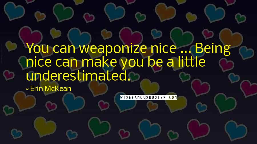 Erin McKean Quotes: You can weaponize nice ... Being nice can make you be a little underestimated.